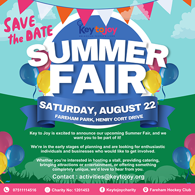 SUMMER FAIR SATURDAY, AUGUST 22 FAREHAM PARK, HENRY CORT DRIVE Key to Joy is excited to announce our upcoming Summer Fair, and we want you to be part of it! We?re in the early stages of planning and are looking for enthusiastic individuals and businesses who would like to get involved. Whether you're interested in hosting a stall, providing catering, bringing attractions or entertainment, or offering something completely unique, we?d love to hear from you. Contact: activities@keytojoy.org